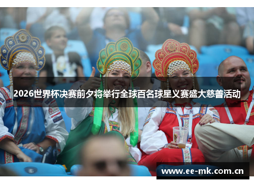 2026世界杯决赛前夕将举行全球百名球星义赛盛大慈善活动 2026世界杯决赛前夕将举行全球百名球星义赛盛大慈善活动