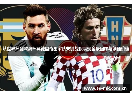 从世界杯到欧洲杯莫德里奇国家队关键战役表现全景回顾与领袖价值 从世界杯到欧洲杯莫德里奇国家队关键战役表现全景回顾与领袖价值