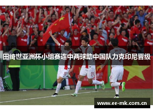 田绮世亚洲杯小组赛连中两球助中国队力克印尼晋级 田绮世亚洲杯小组赛连中两球助中国队力克印尼晋级